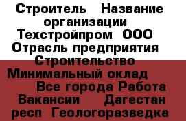 Строитель › Название организации ­ Техстройпром, ООО › Отрасль предприятия ­ Строительство › Минимальный оклад ­ 80 000 - Все города Работа » Вакансии   . Дагестан респ.,Геологоразведка п.